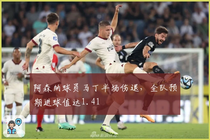 阿森纳球员马丁半场伤退，全队预期进球值达1.41