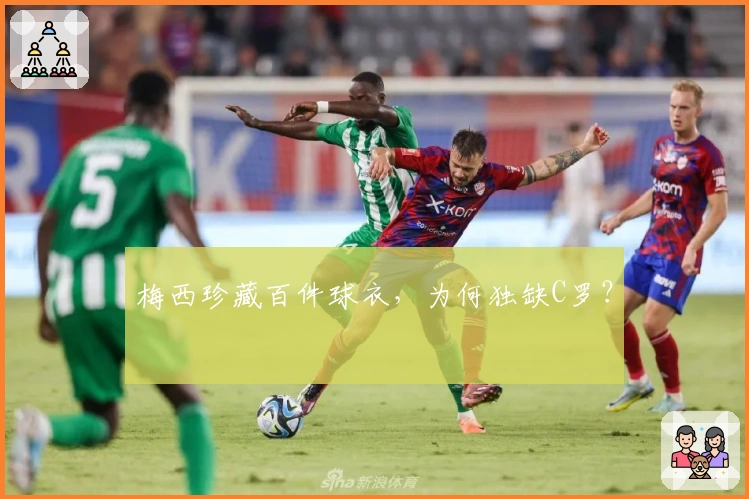 梅西珍藏百件球衣，为何独缺C罗？