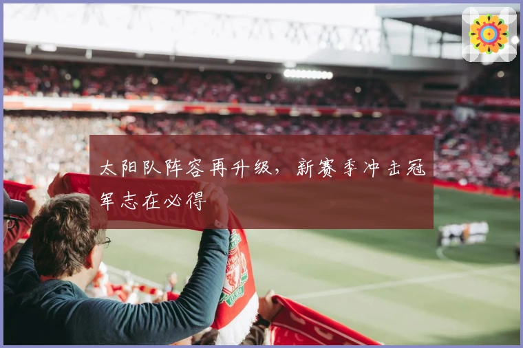 太阳队阵容再升级，新赛季冲击冠军志在必得
