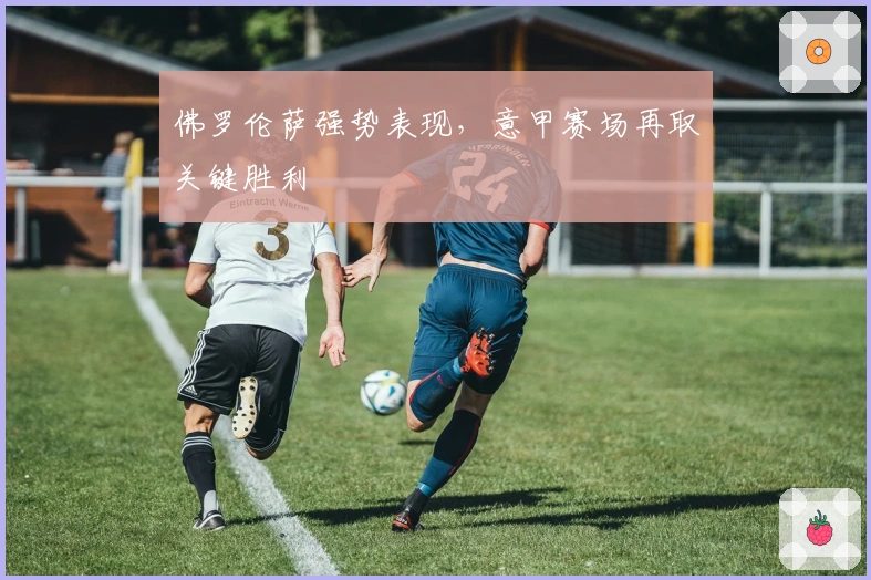 佛罗伦萨强势表现，意甲赛场再取关键胜利