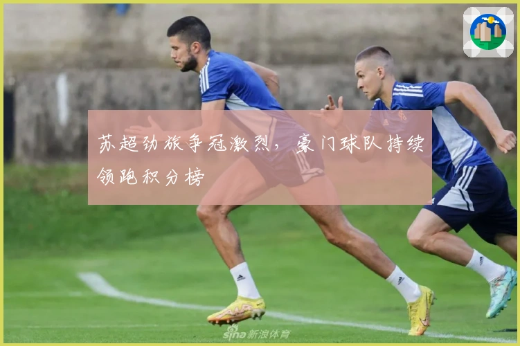 苏超劲旅争冠激烈,豪门球队持续领跑积分榜
