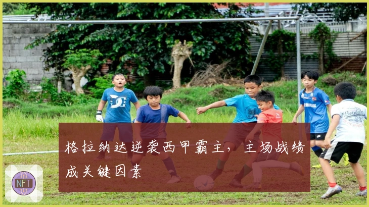 格拉纳达逆袭西甲霸主,主场战绩成关键因素