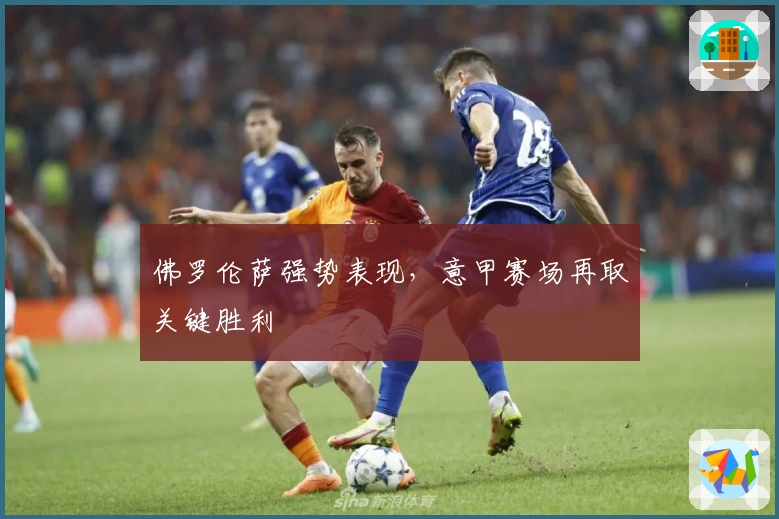 佛罗伦萨强势表现，意甲赛场再取关键胜利