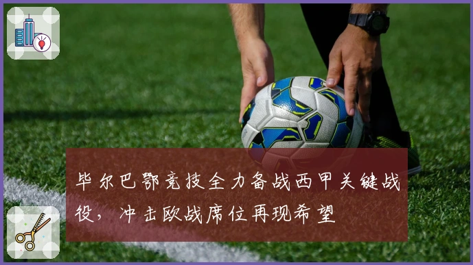 毕尔巴鄂竞技全力备战西甲关键战役,冲击欧战席位再现希望