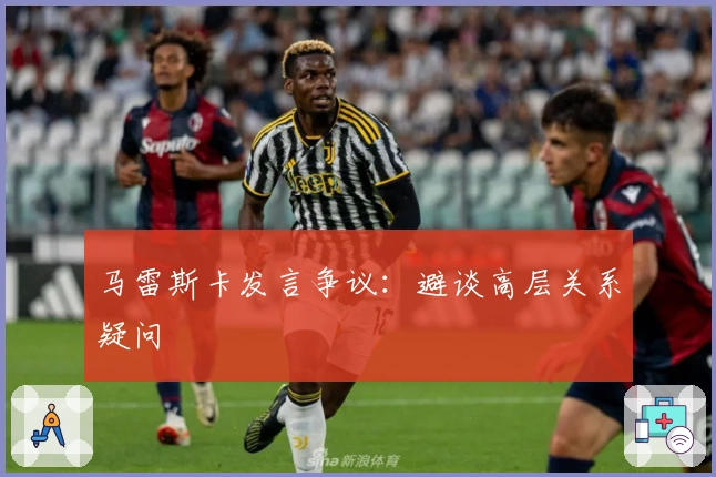 马雷斯卡发言争议：避谈高层关系疑问