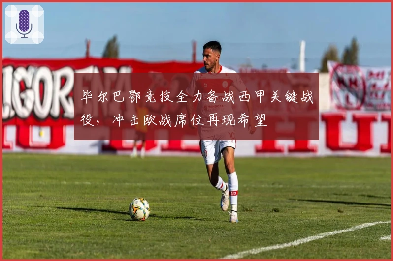 毕尔巴鄂竞技全力备战西甲关键战役，冲击欧战席位再现希望