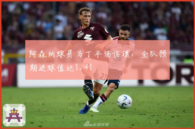阿森纳球员马丁半场伤退，全队预期进球值达1.41