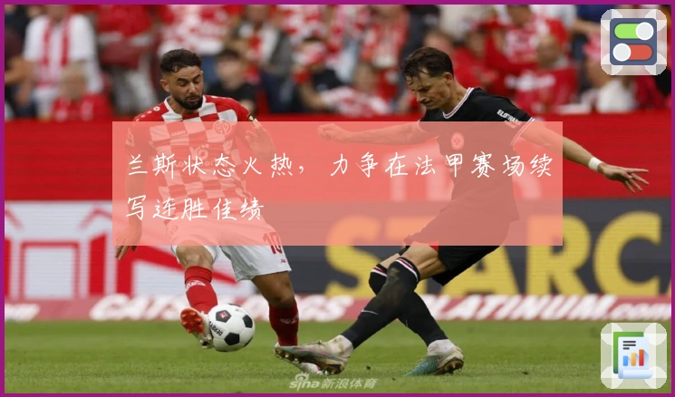 兰斯状态火热，力争在法甲赛场续写连胜佳绩