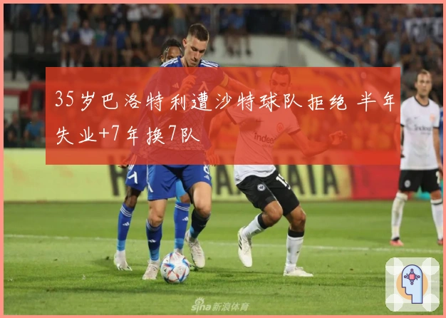 35岁巴洛特利遭沙特球队拒绝 半年失业+7年换7队