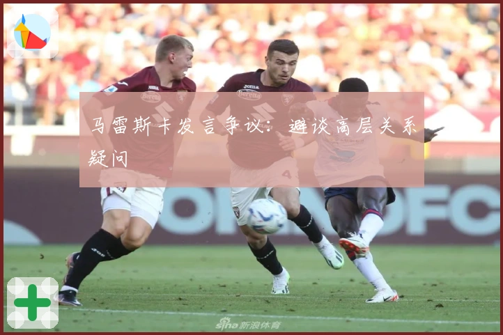 马雷斯卡发言争议：避谈高层关系疑问