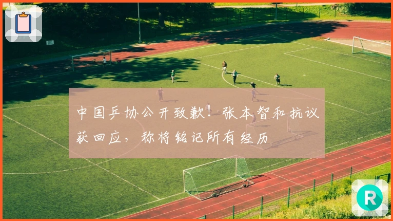 中国乒协公开致歉！张本智和抗议获回应，称将铭记所有经历
