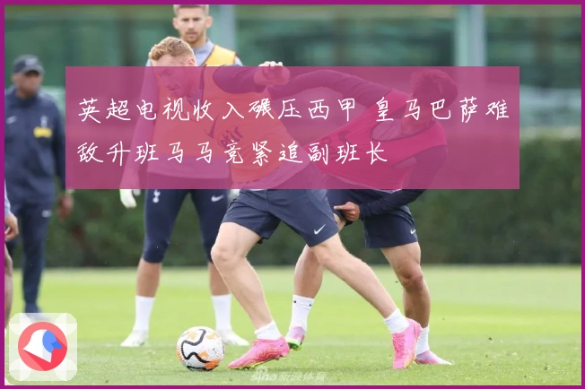 英超电视收入碾压西甲 皇马巴萨难敌升班马马竞紧追副班长