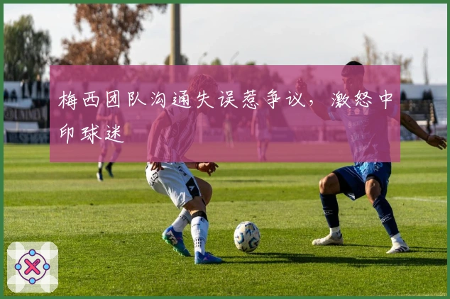 梅西团队沟通失误惹争议，激怒中印球迷