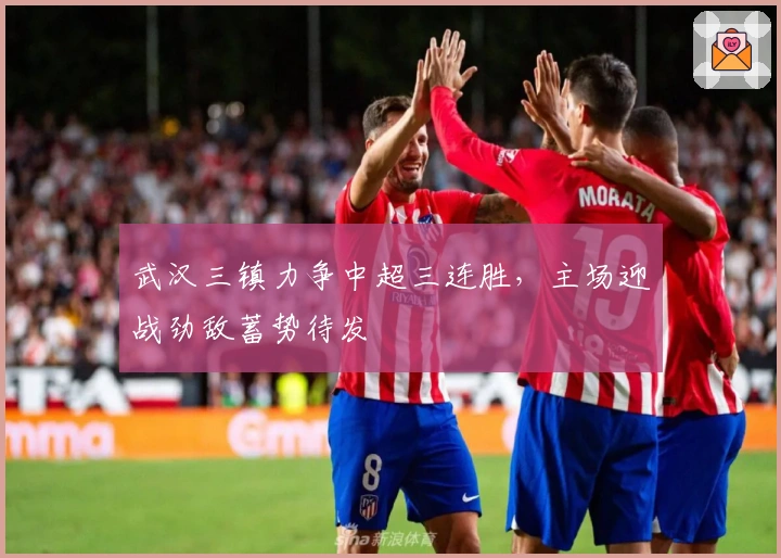 武汉三镇力争中超三连胜，主场迎战劲敌蓄势待发