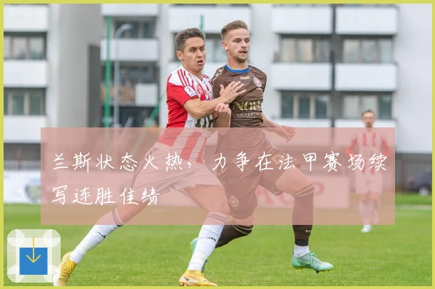 兰斯状态火热，力争在法甲赛场续写连胜佳绩