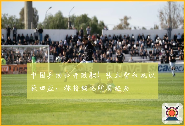 中国乒协公开致歉！张本智和抗议获回应，称将铭记所有经历